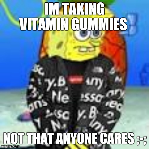 Spongebob Drip | IM TAKING VITAMIN GUMMIES; NOT THAT ANYONE CARES ;-; | image tagged in spongebob drip | made w/ Imgflip meme maker