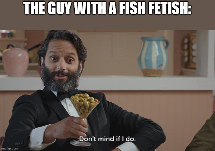 Don't Mind If I Do | THE GUY WITH A FISH FETISH: | image tagged in don't mind if i do | made w/ Imgflip meme maker