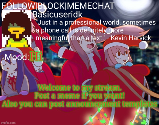 Basicuseridk's doki doki Christmas temp | Hi; Welcome to my stream.
Post a meme if you want!
Also you can post announcement templates | image tagged in basicuseridk's doki doki christmas temp | made w/ Imgflip meme maker