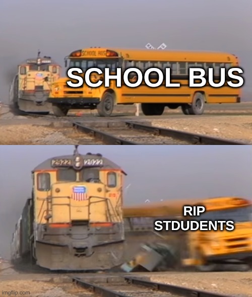 school bus be kinda hit tho | SCHOOL BUS; RIP STDUDENTS | image tagged in a train hitting a school bus,school meme | made w/ Imgflip meme maker