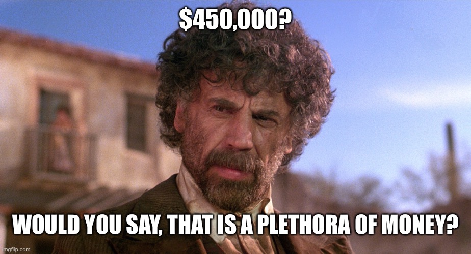 El Guapo | $450,000? WOULD YOU SAY, THAT IS A PLETHORA OF MONEY? | image tagged in el guapo | made w/ Imgflip meme maker