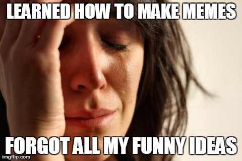 I had some really good ones once... | LEARNED HOW TO MAKE MEMES FORGOT ALL MY FUNNY IDEAS | image tagged in memes,first world problems | made w/ Imgflip meme maker