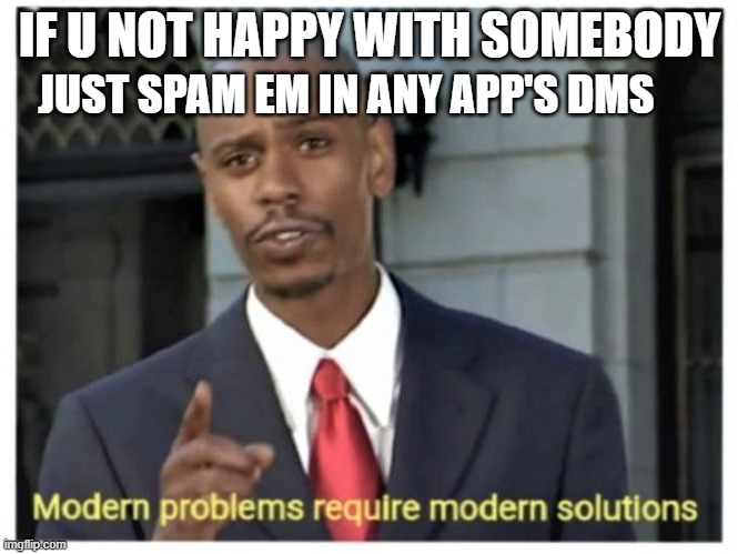 Modern problems require modern solutions | IF U NOT HAPPY WITH SOMEBODY; JUST SPAM EM IN ANY APP'S DMS | image tagged in modern problems require modern solutions | made w/ Imgflip meme maker