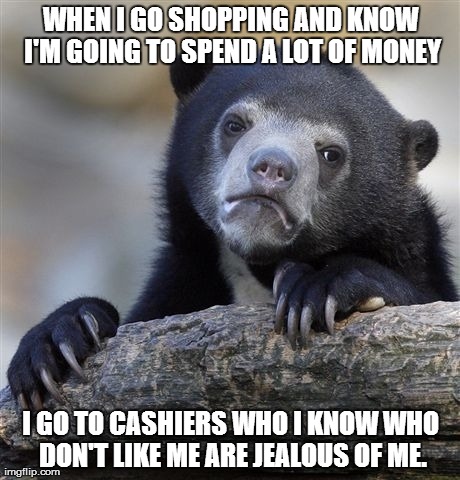 Confession Bear | WHEN I GO SHOPPING AND KNOW I'M GOING TO SPEND A LOT OF MONEY I GO TO CASHIERS WHO I KNOW WHO DON'T LIKE ME ARE JEALOUS OF ME. | image tagged in memes,confession bear,shopping,retail,cashiers | made w/ Imgflip meme maker