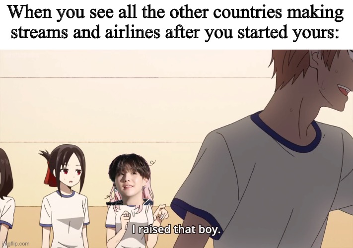 I raised that boy. | When you see all the other countries making streams and airlines after you started yours: | image tagged in i raised that boy | made w/ Imgflip meme maker