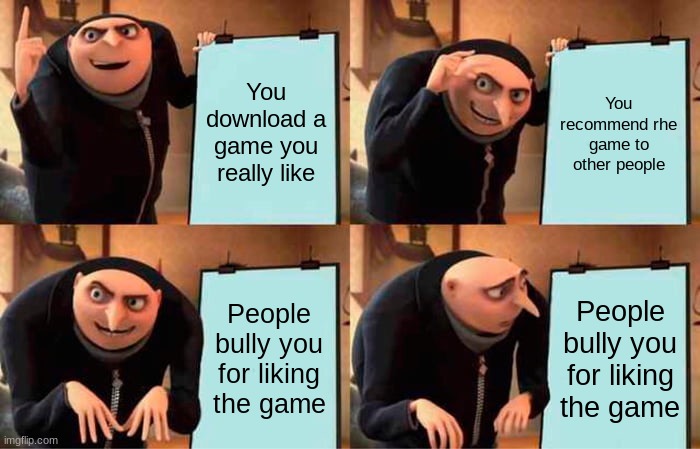 Why | You download a game you really like; You recommend rhe game to other people; People bully you for liking the game; People bully you for liking the game | image tagged in memes,gru's plan | made w/ Imgflip meme maker