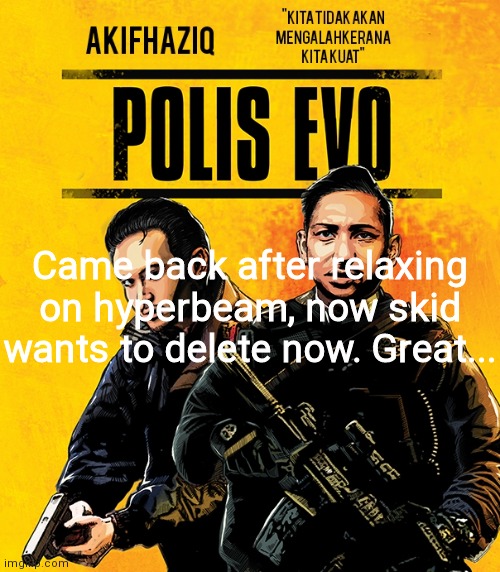 Akifhaziq polis evo template | Came back after relaxing on hyperbeam, now skid wants to delete now. Great... | image tagged in akifhaziq polis evo template | made w/ Imgflip meme maker