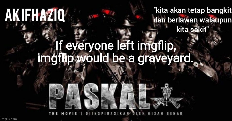 and the last person who was in imgflip, will abandon their account. | If everyone left imgflip, imgflip would be a graveyard. | image tagged in akifhaziq paskal template | made w/ Imgflip meme maker