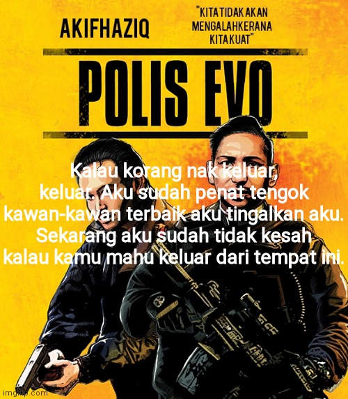 whenever i get so tired and sick of shit, i began talking in malay. | Kalau korang nak keluar, keluar. Aku sudah penat tengok kawan-kawan terbaik aku tingalkan aku. Sekarang aku sudah tidak kesah kalau kamu mahu keluar dari tempat ini. | image tagged in akifhaziq polis evo template | made w/ Imgflip meme maker