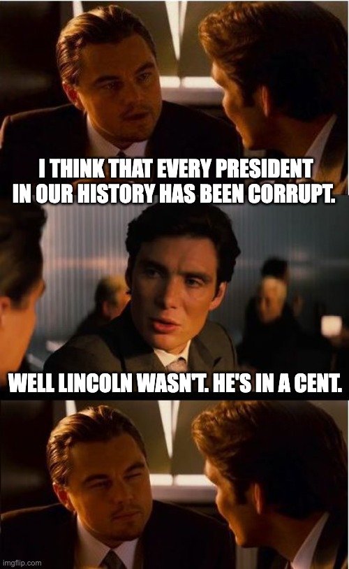 Lincoln | I THINK THAT EVERY PRESIDENT IN OUR HISTORY HAS BEEN CORRUPT. WELL LINCOLN WASN'T. HE'S IN A CENT. | image tagged in memes,inception | made w/ Imgflip meme maker