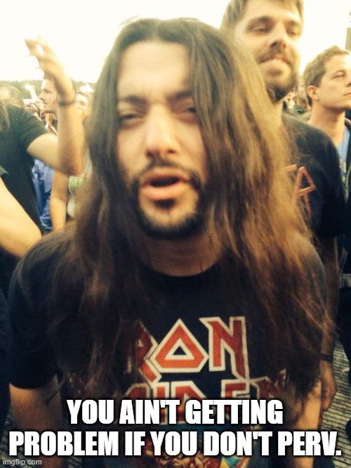 Heavy Metal Dude | YOU AIN'T GETTING PROBLEM IF YOU DON'T PERV. | image tagged in heavy metal dude | made w/ Imgflip meme maker