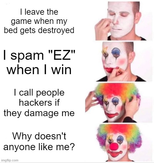 Clown Applying Makeup Meme | I leave the game when my bed gets destroyed; I spam "EZ" when I win; I call people hackers if they damage me; Why doesn't anyone like me? | image tagged in memes,clown applying makeup | made w/ Imgflip meme maker