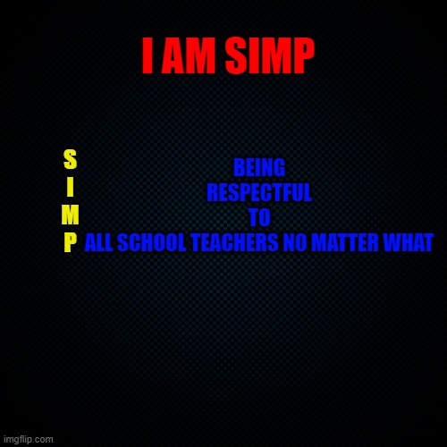 SIMP is an acronym of "being respectful to all school teachers no matter what" | I AM SIMP; BEING
RESPECTFUL
TO
ALL SCHOOL TEACHERS NO MATTER WHAT; S

I
M
P | image tagged in black backround,simp,school,school teacher,teacher,teachers | made w/ Imgflip meme maker
