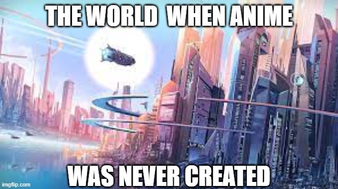 da new world | THE WORLD  WHEN ANIME; WAS NEVER CREATED | image tagged in sci-fi,memes | made w/ Imgflip meme maker