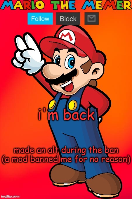 MarioTheMemer | i'm back; made an alt during the ban (a mod banned me for no reason) | image tagged in mariothememer | made w/ Imgflip meme maker