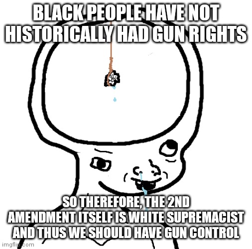 Leftist logic | BLACK PEOPLE HAVE NOT HISTORICALLY HAD GUN RIGHTS; SO THEREFORE, THE 2ND AMENDMENT ITSELF IS WHITE SUPREMACIST AND THUS WE SHOULD HAVE GUN CONTROL | image tagged in dumb wojak | made w/ Imgflip meme maker