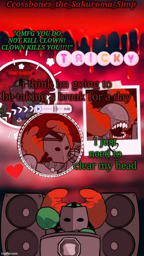 you can share this post to tell others | i think im going to be taking a break for a day; i just need to clear my head | image tagged in crossbones tricky omfg clown tempyyy ty sayori | made w/ Imgflip meme maker