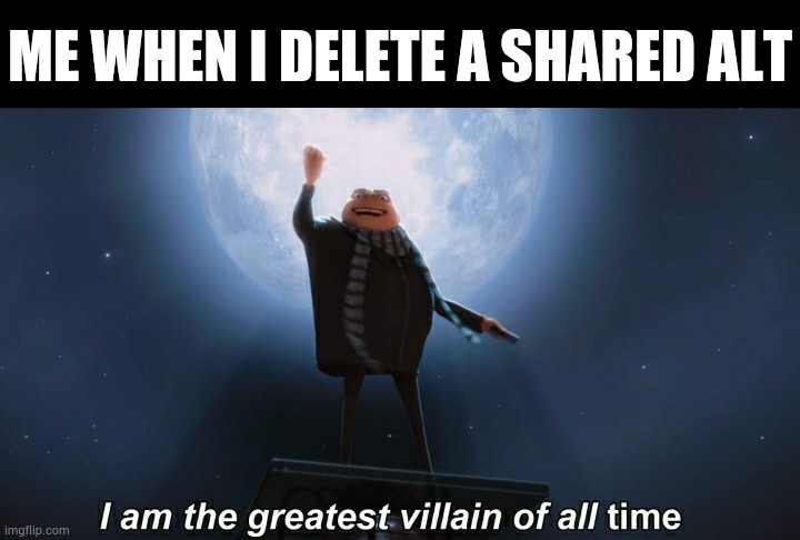 i am the greatest villain of all time | ME WHEN I DELETE A SHARED ALT | image tagged in i am the greatest villain of all time | made w/ Imgflip meme maker