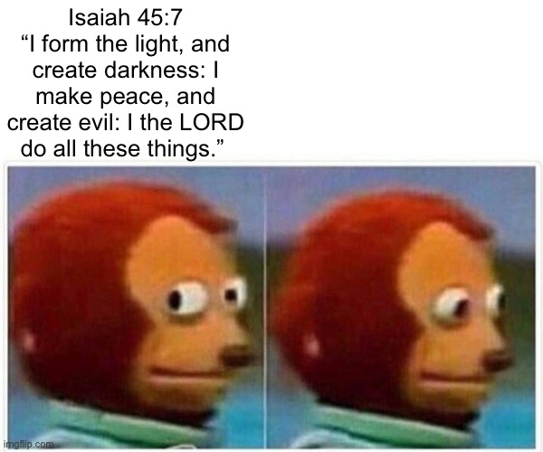 Monkey Puppet Meme | Isaiah 45:7
“I form the light, and create darkness: I make peace, and create evil: I the LORD do all these things.” | image tagged in memes,monkey puppet | made w/ Imgflip meme maker