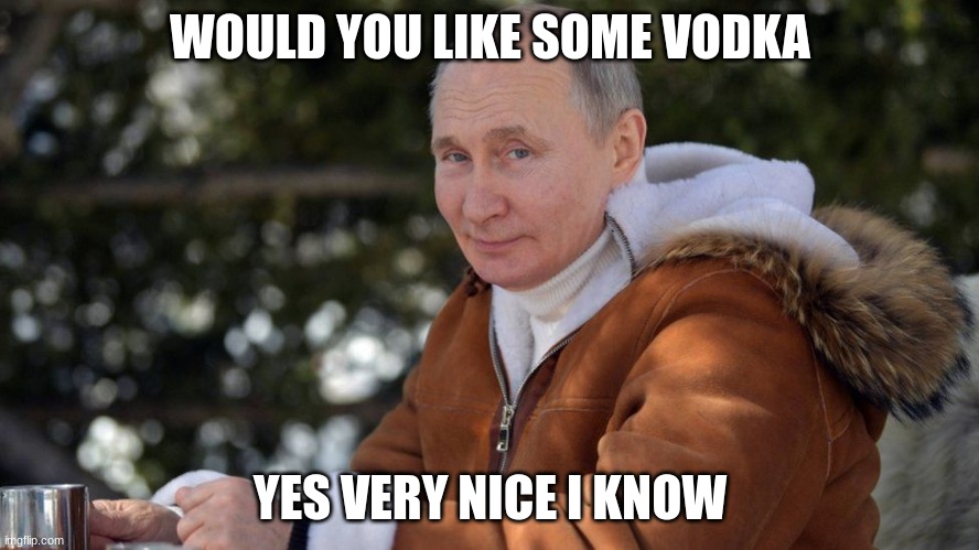 Putin enjoys vodka | WOULD YOU LIKE SOME VODKA; YES VERY NICE I KNOW | image tagged in russia,vodka,memes,funny memes | made w/ Imgflip meme maker