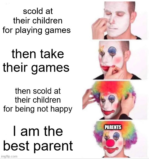 it is true ngl | scold at their children for playing games; then take their games; then scold at their children for being not happy; I am the best parent; PARENTS | image tagged in memes,clown applying makeup | made w/ Imgflip meme maker
