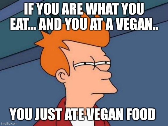 Oof | IF YOU ARE WHAT YOU EAT… AND YOU AT A VEGAN.. YOU JUST ATE VEGAN FOOD | image tagged in memes,futurama fry | made w/ Imgflip meme maker