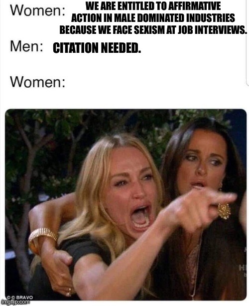 Battle Of The Sexes | WE ARE ENTITLED TO AFFIRMATIVE ACTION IN MALE DOMINATED INDUSTRIES BECAUSE WE FACE SEXISM AT JOB INTERVIEWS. CITATION NEEDED. | image tagged in battle of the sexes | made w/ Imgflip meme maker