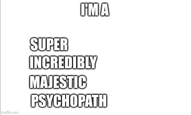 white background | I'M A; SUPER; INCREDIBLY; MAJESTIC; PSYCHOPATH | image tagged in white background | made w/ Imgflip meme maker