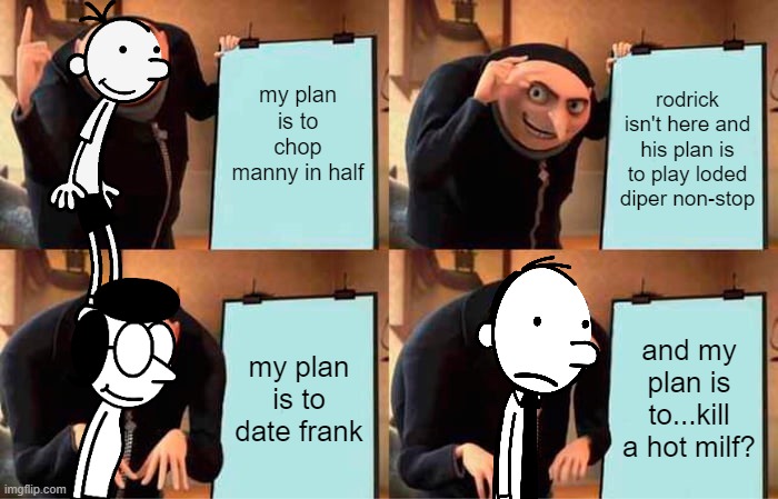 Gru's Plan Meme | my plan is to chop manny in half; rodrick isn't here and his plan is to play loded diper non-stop; my plan is to date frank; and my plan is to...kill a hot milf? | image tagged in memes,gru's plan | made w/ Imgflip meme maker