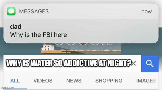y tho | WHY IS WATER SO ADDICTIVE AT NIGHT? | image tagged in why is the fbi here | made w/ Imgflip meme maker