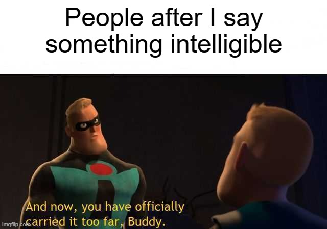 Legit, that is a lot of people who think I took the thing too far | People after I say something intelligible | image tagged in and now you have officially carried it too far buddy,brain | made w/ Imgflip meme maker