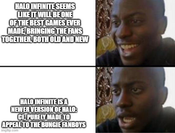 Oh yeah! Oh no... | HALO INFINITE SEEMS LIKE IT WILL BE ONE OF THE BEST GAMES EVER MADE, BRINGING THE FANS TOGETHER, BOTH OLD AND NEW; HALO INFINITE IS A NEWER VERSION OF HALO: CE, PURELY MADE TO APPEAL TO THE BUNGIE FANBOYS | image tagged in oh yeah oh no | made w/ Imgflip meme maker