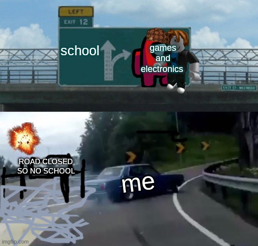 Left Exit 12 Off Ramp | school; games and electronics; ROAD CLOSED SO NO SCHOOL; me | image tagged in memes,left exit 12 off ramp | made w/ Imgflip meme maker