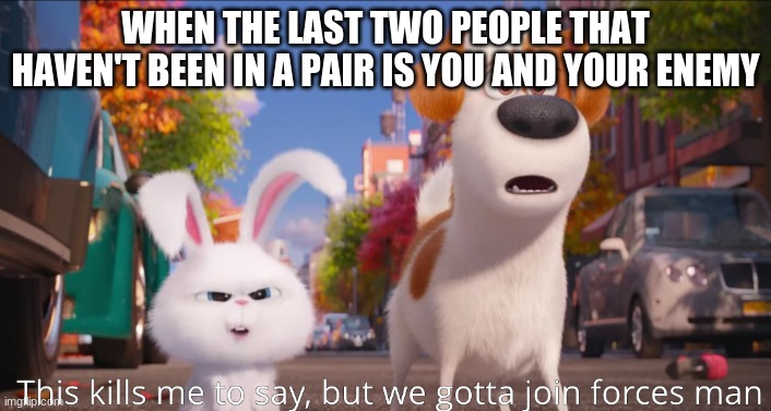 this kills me to say, but we gotta join forces man. | WHEN THE LAST TWO PEOPLE THAT HAVEN'T BEEN IN A PAIR IS YOU AND YOUR ENEMY | image tagged in this kills me to say but we gotta join forces man | made w/ Imgflip meme maker