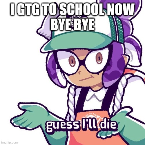 Splatoon “Guess I'll Die” | I GTG TO SCHOOL NOW
BYE BYE | image tagged in splatoon guess i'll die | made w/ Imgflip meme maker