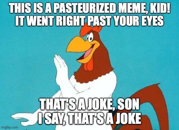 Foghorn Leghorn |  THIS IS A PASTEURIZED MEME, KID!
IT WENT RIGHT PAST YOUR EYES; THAT'S A JOKE, SON
I SAY, THAT'S A JOKE | image tagged in foghorn leghorn | made w/ Imgflip meme maker