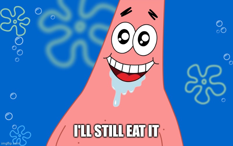 Patrick Drooling Spongebob | I'LL STILL EAT IT | image tagged in patrick drooling spongebob | made w/ Imgflip meme maker