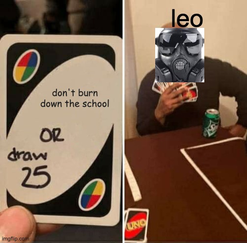 UNO Draw 25 Cards | leo; don't burn down the school | image tagged in memes,uno draw 25 cards | made w/ Imgflip meme maker