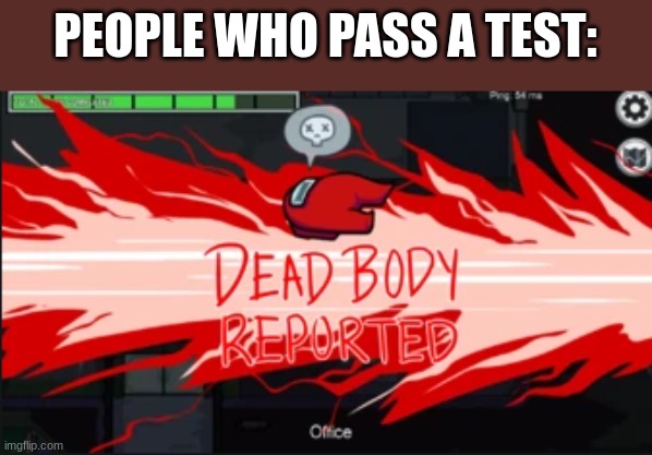 Dead body reported | PEOPLE WHO PASS A TEST: | image tagged in dead body reported | made w/ Imgflip meme maker