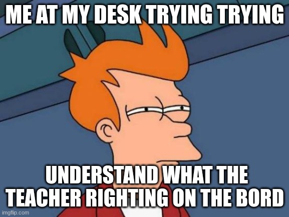 Futurama Fry Meme | ME AT MY DESK TRYING TRYING; UNDERSTAND WHAT THE TEACHER RIGHTING ON THE BORD | image tagged in memes,futurama fry | made w/ Imgflip meme maker