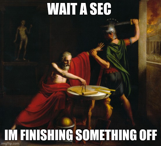 Archimedes death | WAIT A SEC; IM FINISHING SOMETHING OFF | image tagged in archimedes death | made w/ Imgflip meme maker