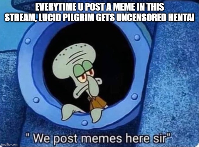 https://imgflip.com/m/MMMMMEEEEMMMEEESS | EVERYTIME U POST A MEME IN THIS STREAM, LUCID PILGRIM GETS UNCENSORED HENTAI | image tagged in we post memes here sir | made w/ Imgflip meme maker