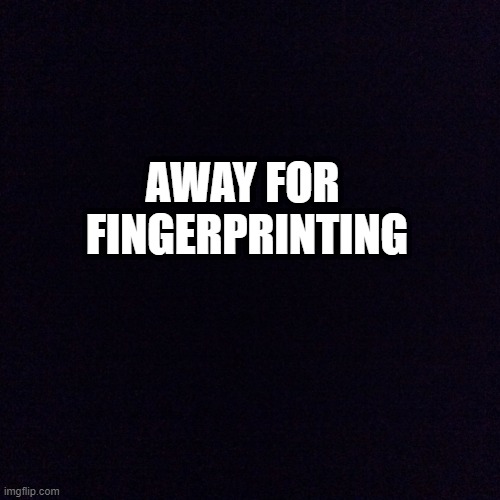 c | AWAY FOR 
FINGERPRINTING | image tagged in black screen | made w/ Imgflip meme maker
