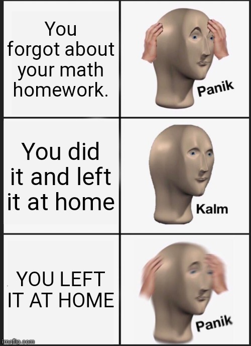 Panik Kalm Panik Meme | You forgot about your math homework. You did it and left it at home; YOU LEFT IT AT HOME | image tagged in memes,panik kalm panik | made w/ Imgflip meme maker