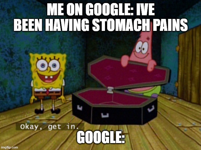 For real | ME ON GOOGLE: IVE BEEN HAVING STOMACH PAINS; GOOGLE: | image tagged in ok get in | made w/ Imgflip meme maker