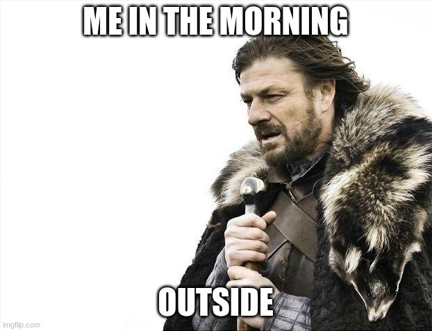 Brace Yourselves X is Coming | ME IN THE MORNING; OUTSIDE | image tagged in memes,brace yourselves x is coming | made w/ Imgflip meme maker