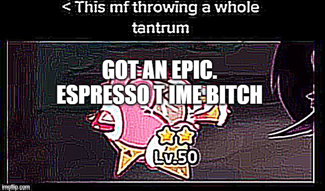 AAAAAAAA I LEGIT GOT IT YESTERDAY  AND ITS NOT MY BLUESTACKS ACC | GOT AN EPIC.
ESPRESSO T IME BITCH | image tagged in sharpened tantrum | made w/ Imgflip meme maker