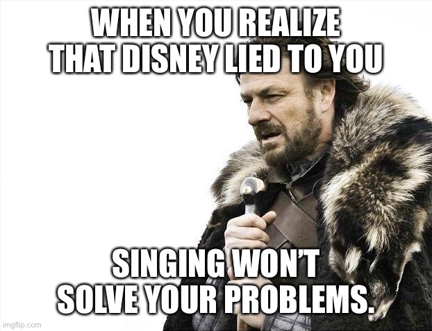 Wow Disney |  WHEN YOU REALIZE THAT DISNEY LIED TO YOU; SINGING WON’T SOLVE YOUR PROBLEMS. | image tagged in memes,brace yourselves x is coming | made w/ Imgflip meme maker