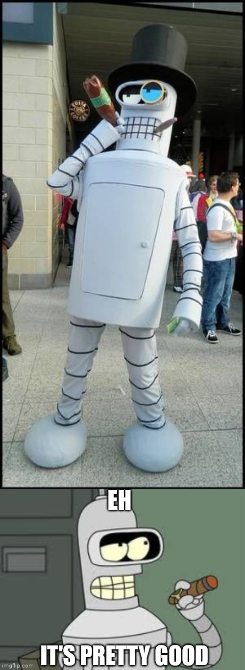TOP HOT BENDER | EH; IT'S PRETTY GOOD | image tagged in bender,futurama,cosplay | made w/ Imgflip meme maker