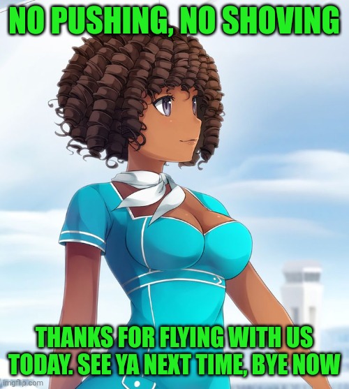 Anime Stewardess | NO PUSHING, NO SHOVING THANKS FOR FLYING WITH US TODAY. SEE YA NEXT TIME, BYE NOW | image tagged in anime stewardess | made w/ Imgflip meme maker